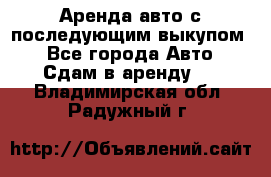 Аренда авто с последующим выкупом. - Все города Авто » Сдам в аренду   . Владимирская обл.,Радужный г.